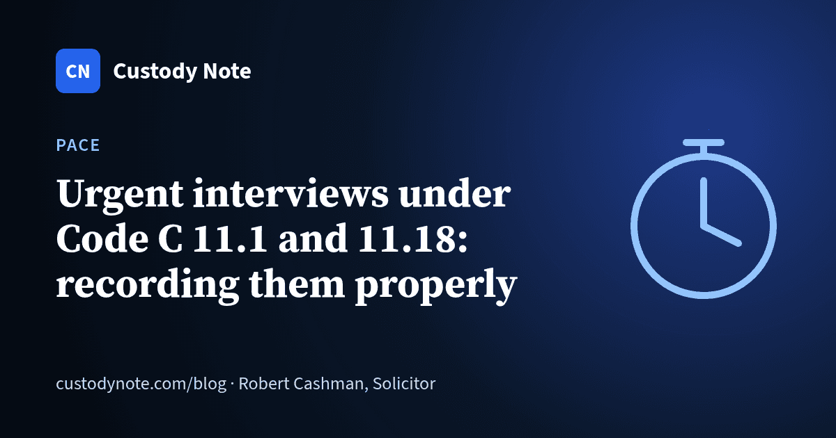 Custody Note blog: Urgent interviews under Code C 11.1 and 11.18: recording them properly